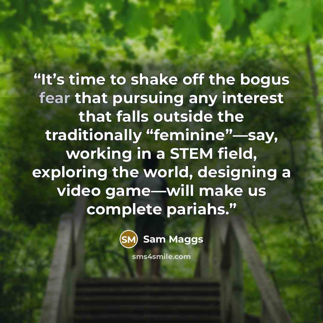“It’s time to shake off the bogus fear that pursuing any interest that falls outside the traditionally “feminine”—say, working in a STEM field, exploring the world, designing a video game—will make us complete pariahs.” quote by Sam Maggs