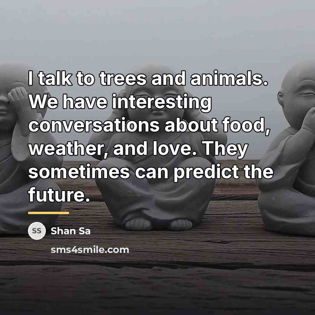 “I talk to trees and animals. We have interesting conversations…” quote by Shan Sa