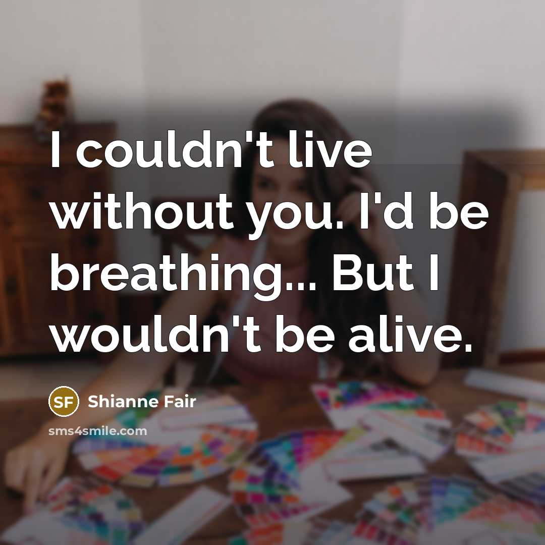 “I couldn't live without you. I'd be breathing... But I wouldn't be alive.” quote by Shianne Fair