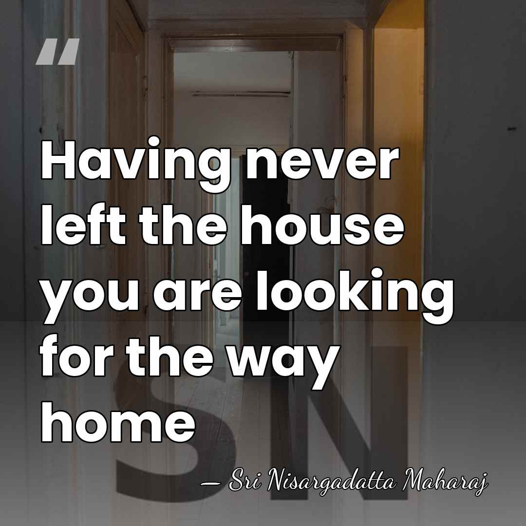 Having never left the house you are looking for the way home - Sri Nisargadatta Maharaj