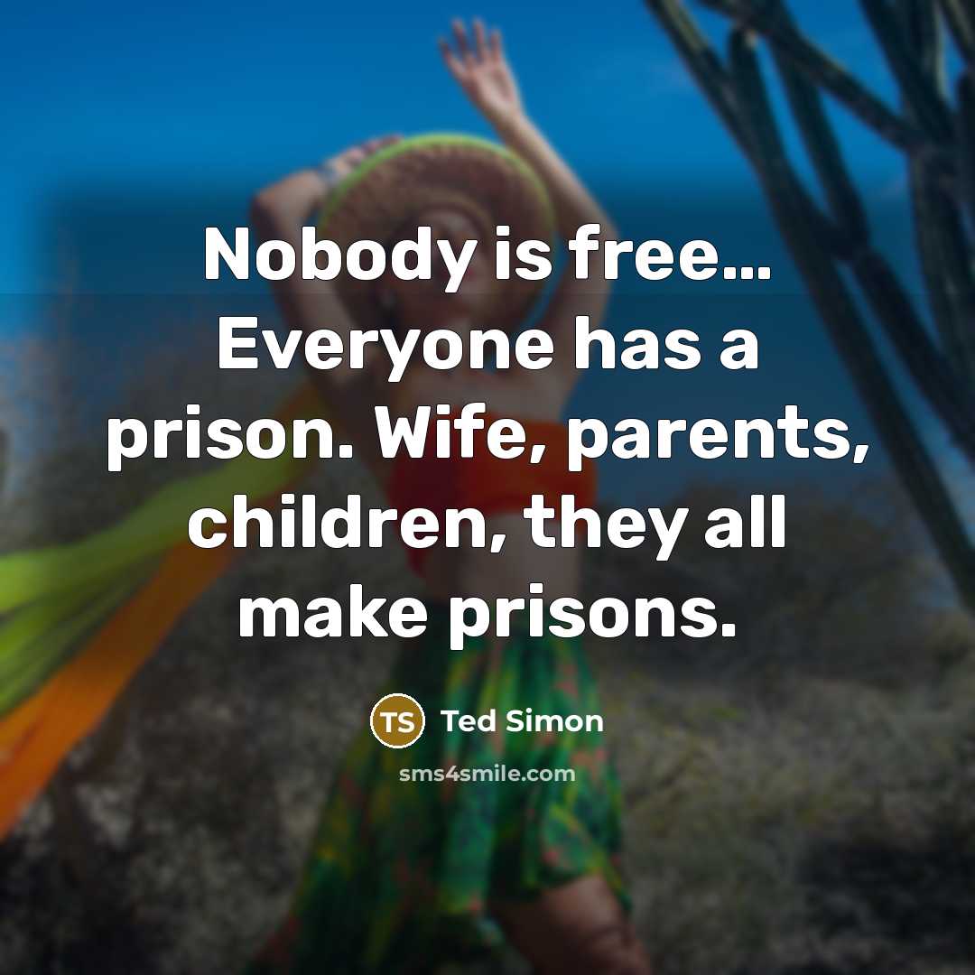 “Nobody is free… Everyone has a prison. Wife, parents, children,…” quote by Ted Simon