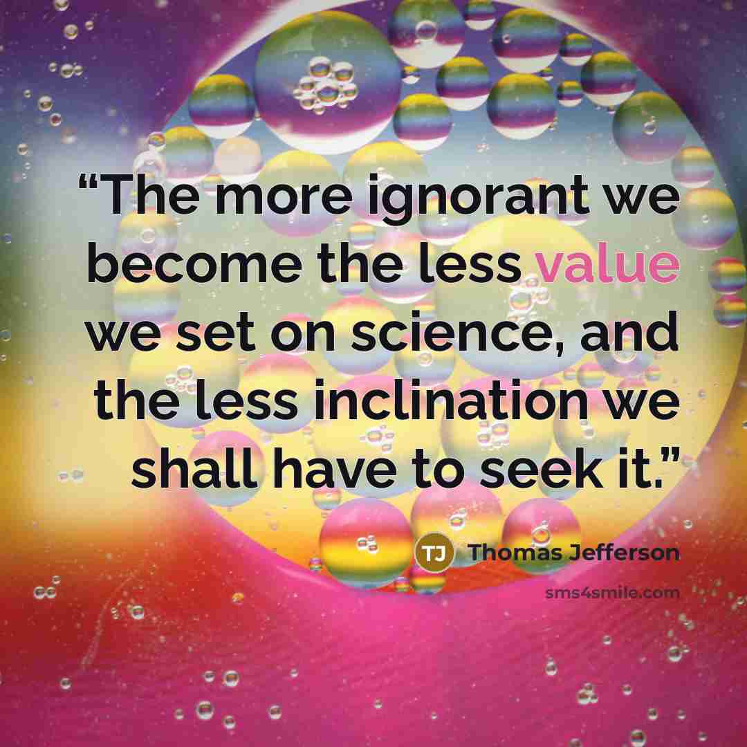 “The more ignorant we become the less value we set on science, and the less inclination we shall have to seek it.” quote by Thomas Jefferson