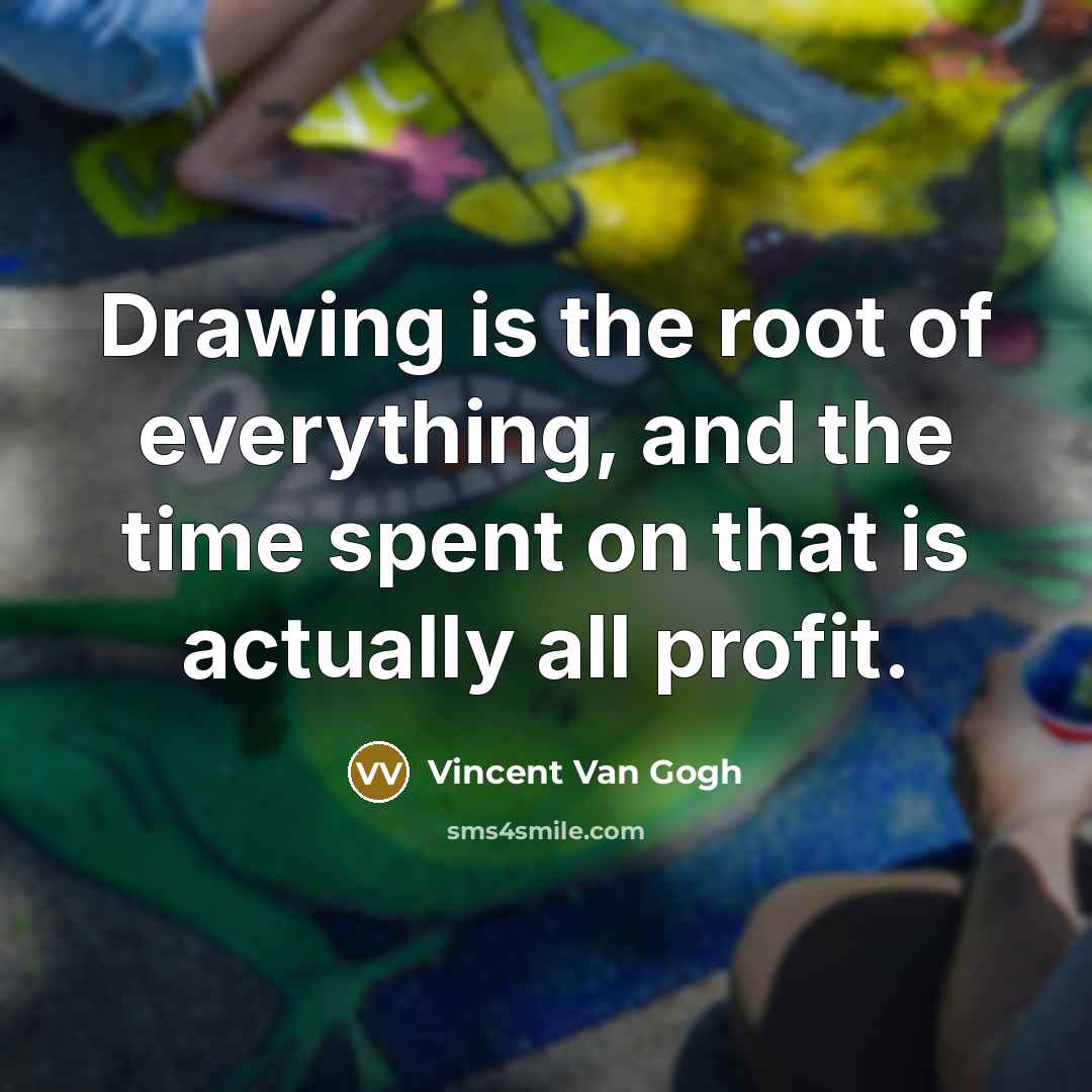 “Drawing is the root of everything, and the time spent on that is actually all profit.” quote by Vincent Van Gogh
