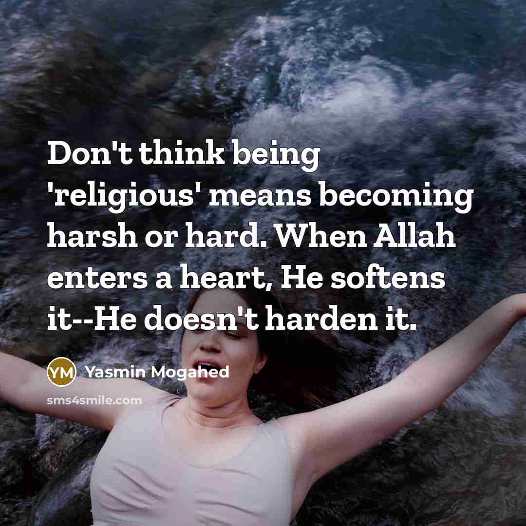 “Don't think being 'religious' means becoming harsh or hard. When Allah enters a heart, He softens it--He doesn't harden it.” quote by Yasmin Mogahed