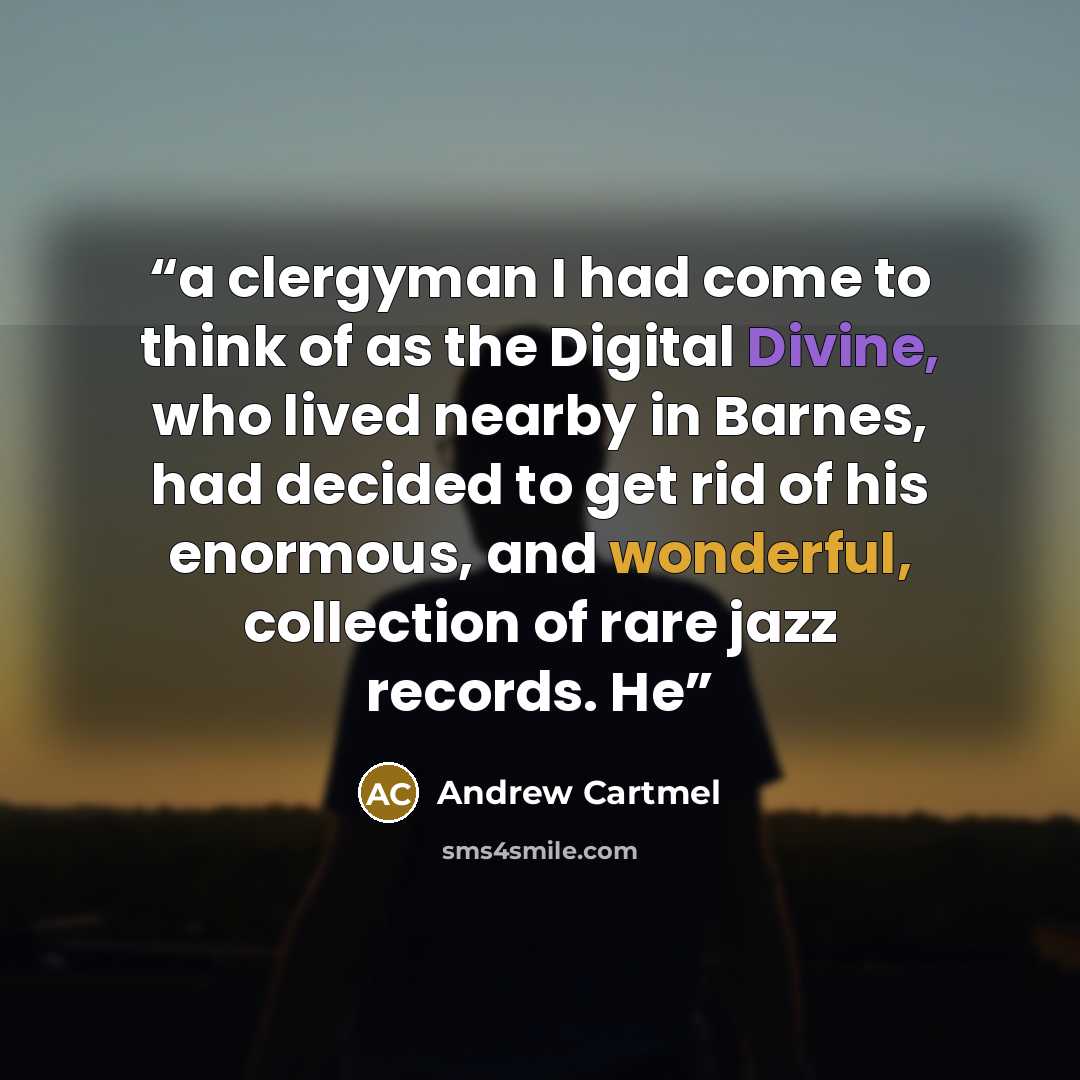 “a clergyman I had come to think of as the Digital Divine, who lived nearby in Barnes, had decided to get rid of his enormous, and wonderful, collection of rare jazz records. He” quote by Andrew Cartmel