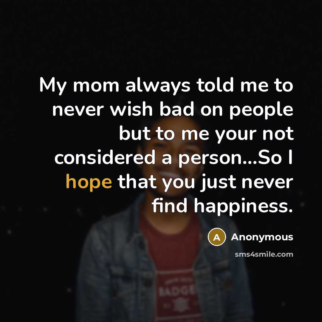 “My mom always told me to never wish bad on people but to me your not considered a person...So I hope that you just never find happiness.” quote by Anonymous