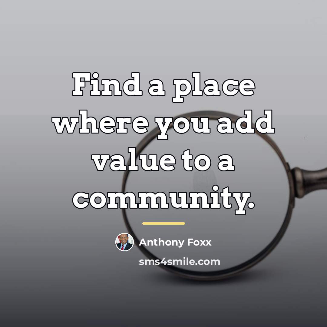 “Find a place where you add value to a community.…” quote by Anthony Foxx