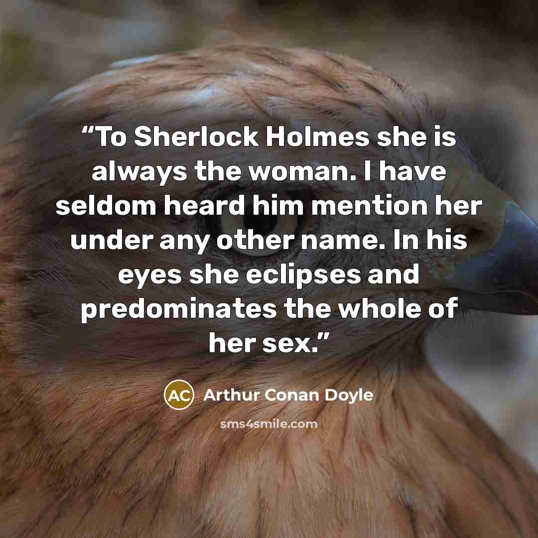 “To Sherlock Holmes she is always the woman. I have seldom heard him mention her under any other name. In his eyes she eclipses and predominates the whole of her sex.” quote by Arthur Conan Doyle