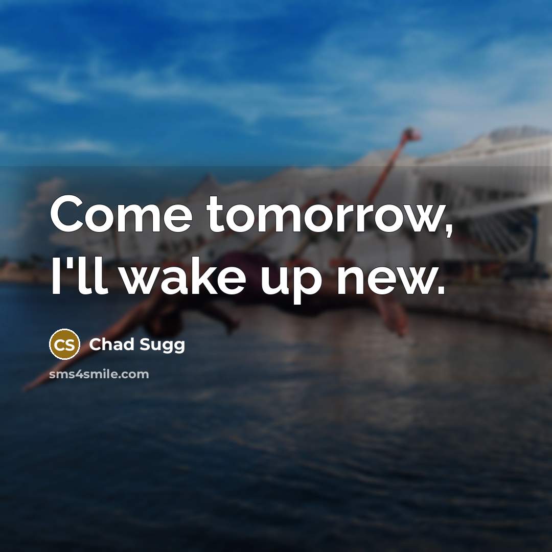 “Come tomorrow, I'll wake up new.…” quote by Chad Sugg