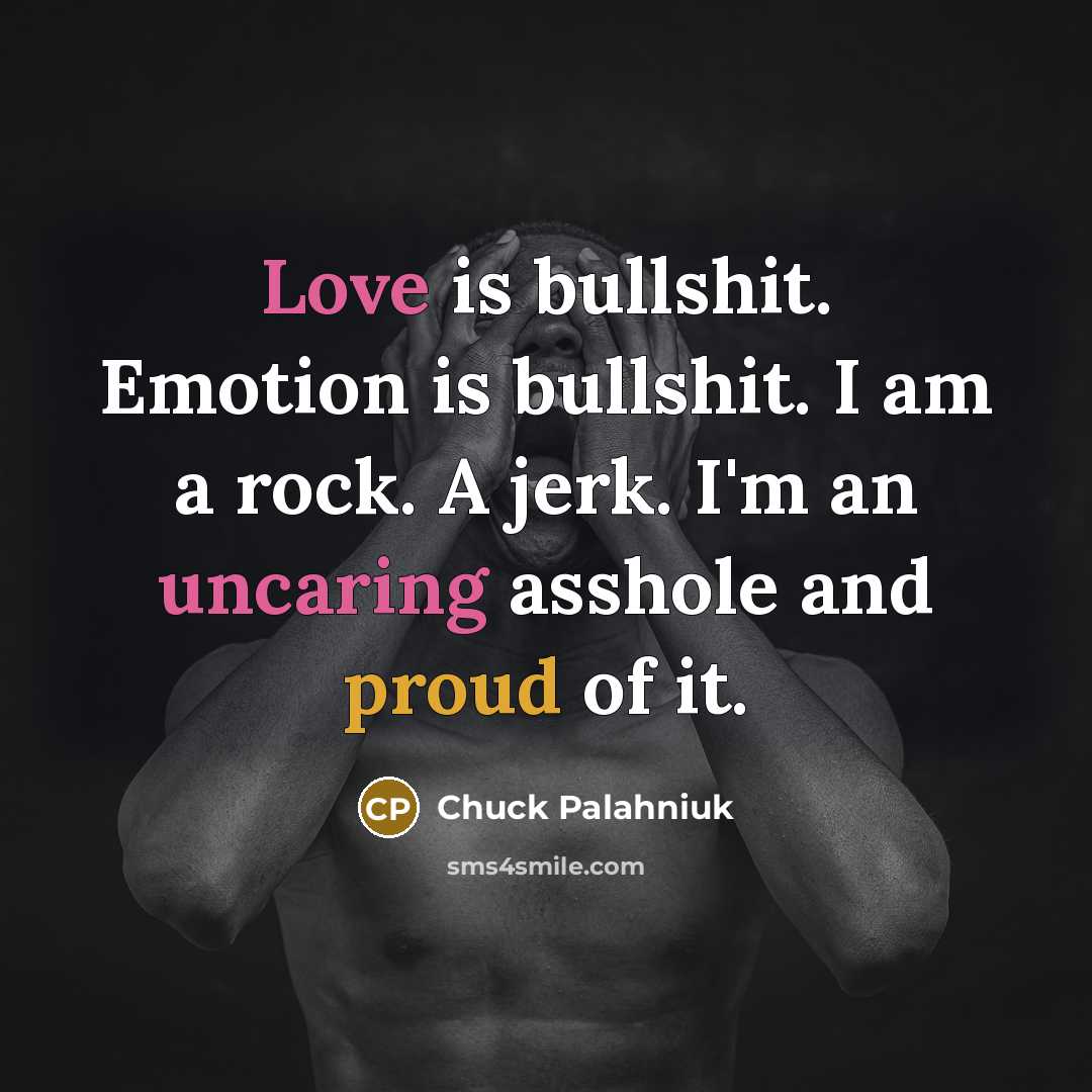 “Love is bullshit. Emotion is bullshit. I am a rock. A jerk. I'm an uncaring asshole and proud of it.” quote by Chuck Palahniuk