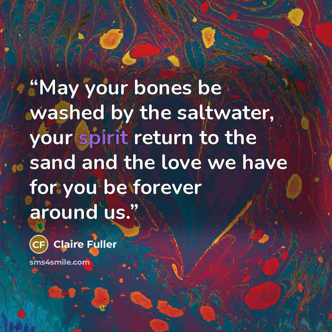 “May your bones be washed by the saltwater, your spirit return to the sand and the love we have for you be forever around us.” quote by Claire Fuller