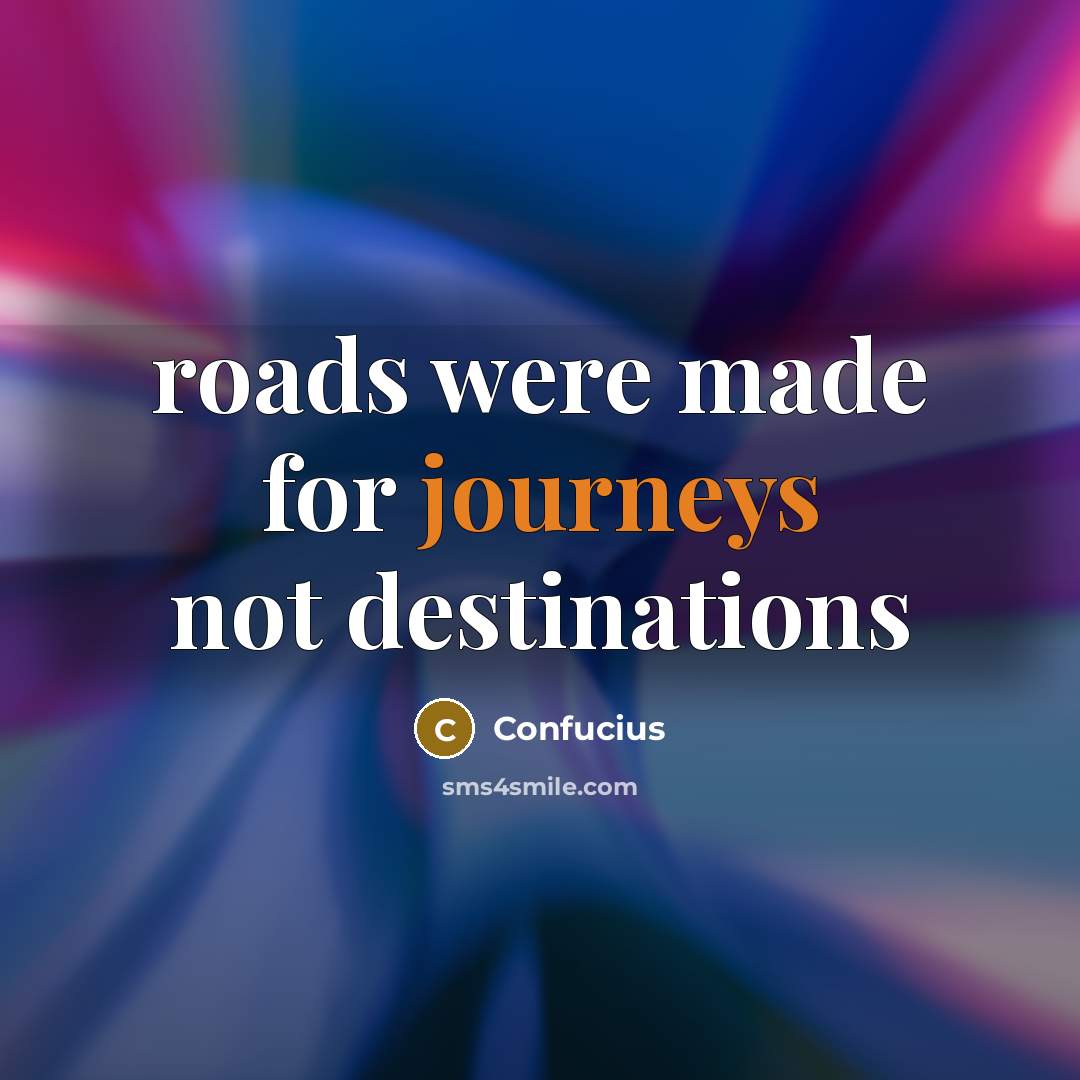 “roads were made for journeys not destinations…” quote by Confucius