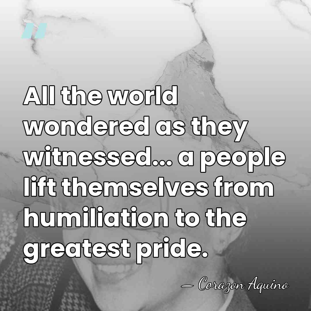All the world wondered as they witnessed... a people lift themselves from&hellip; - Corazon Aquino