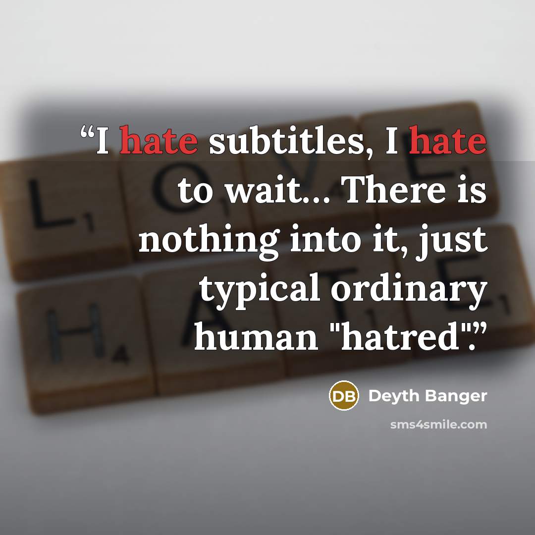 “I hate subtitles, I hate to wait… There is nothing into it, just typical ordinary human "hatred".” quote by Deyth Banger