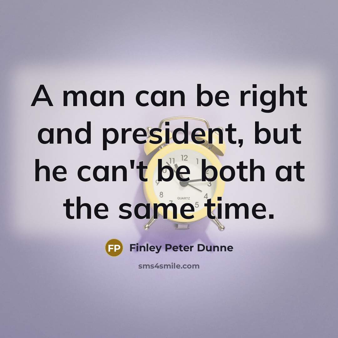 “A man can be right and president, but he can't…” quote by Finley Peter Dunne