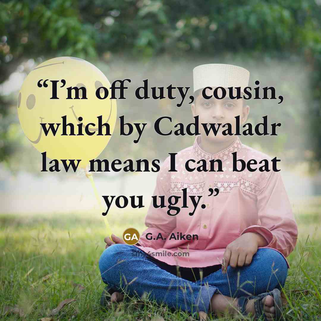 “I’m off duty, cousin, which by Cadwaladr law means I can beat you ugly.” quote by G.A. Aiken