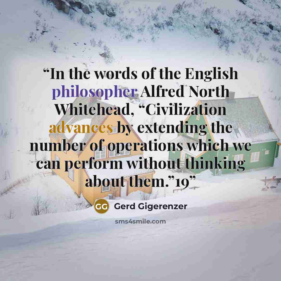 “In the words of the English philosopher Alfred North Whitehead, “Civilization advances by extending the number of operations which we can perform without thinking about them.”19” quote by Gerd Gigerenzer