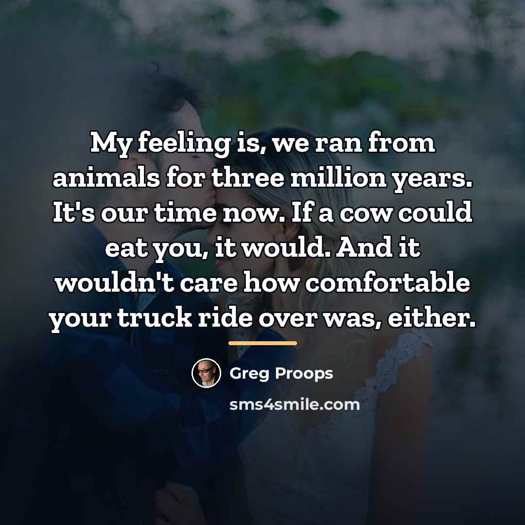 “My feeling is, we ran from animals for three million…” quote by Greg Proops