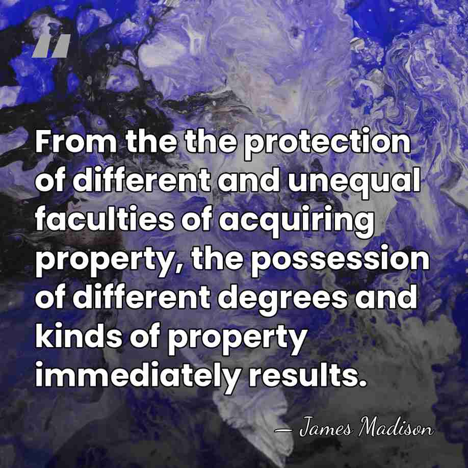 From the the protection of different and unequal faculties of acquiring property,&hellip; - James Madison