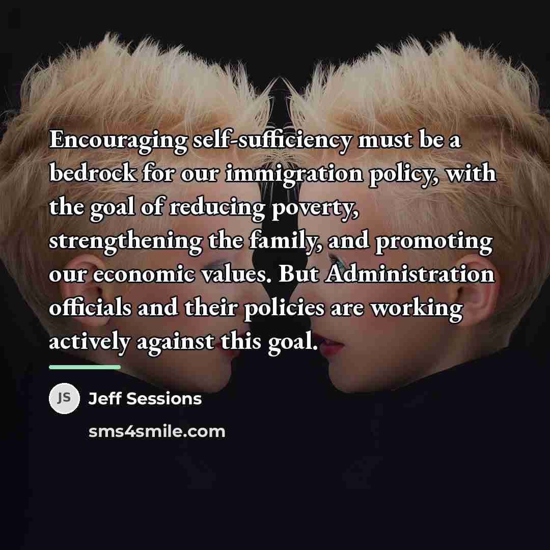 “Encouraging self-sufficiency must be a bedrock for our immigration policy,…” quote by Jeff Sessions