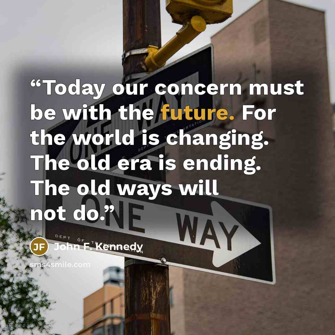 “Today our concern must be with the future. For the world is changing. The old era is ending. The old ways will not do.” quote by John F. Kennedy