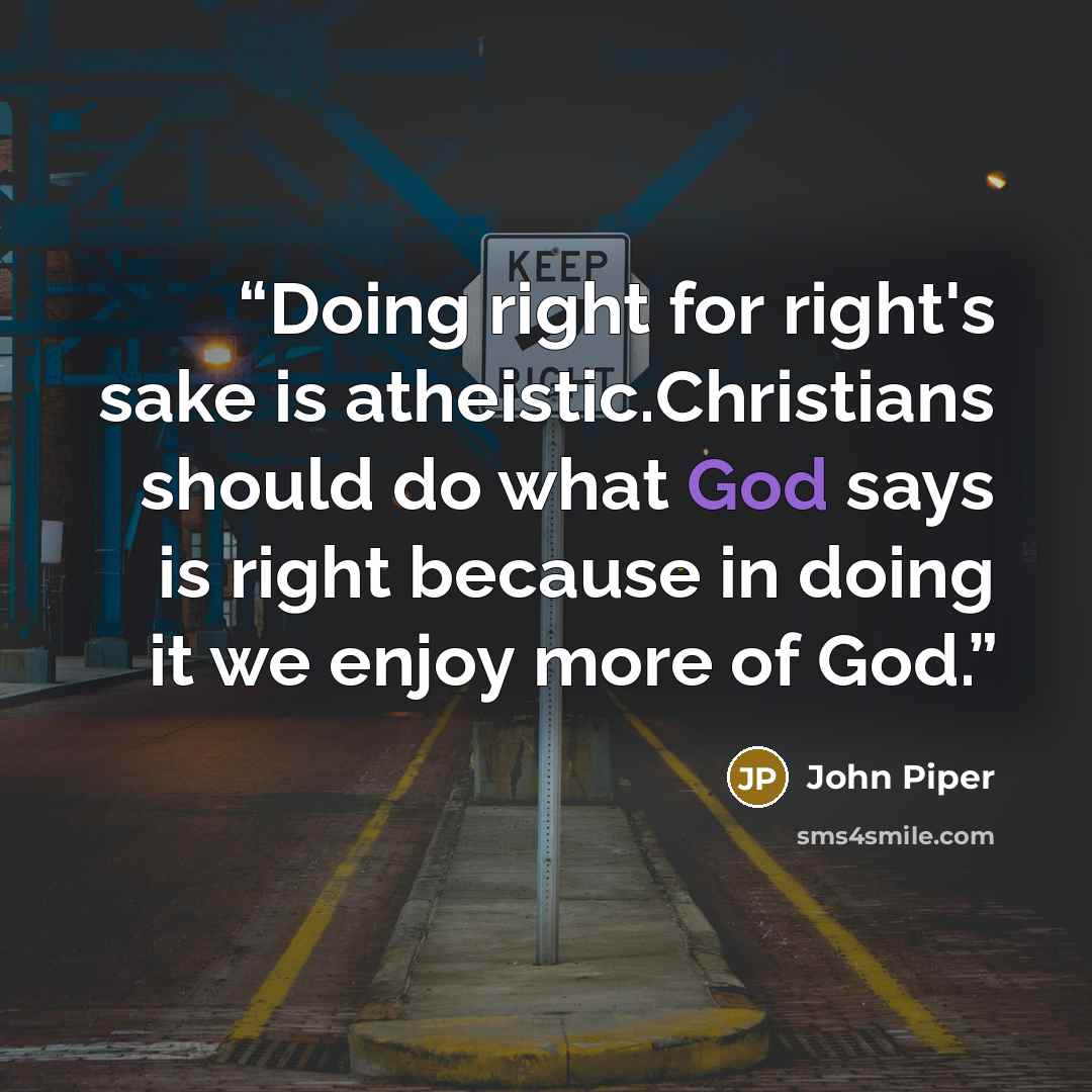 “Doing right for right's sake is atheistic.Christians should do what God says is right because in doing it we enjoy more of God.” quote by John piper