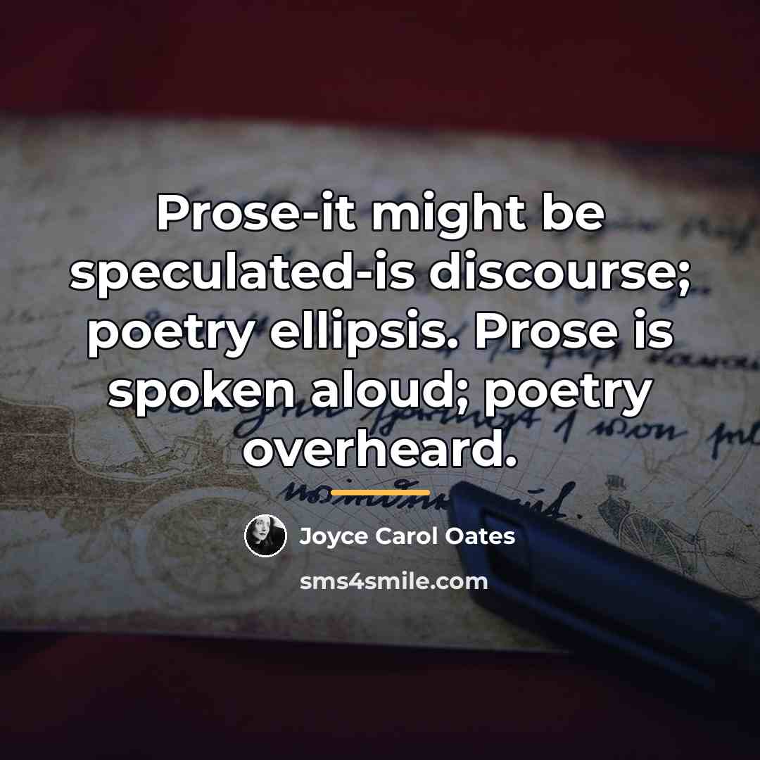 “Prose-it might be speculated-is discourse; poetry ellipsis. Prose is spoken…” quote by Joyce Carol Oates