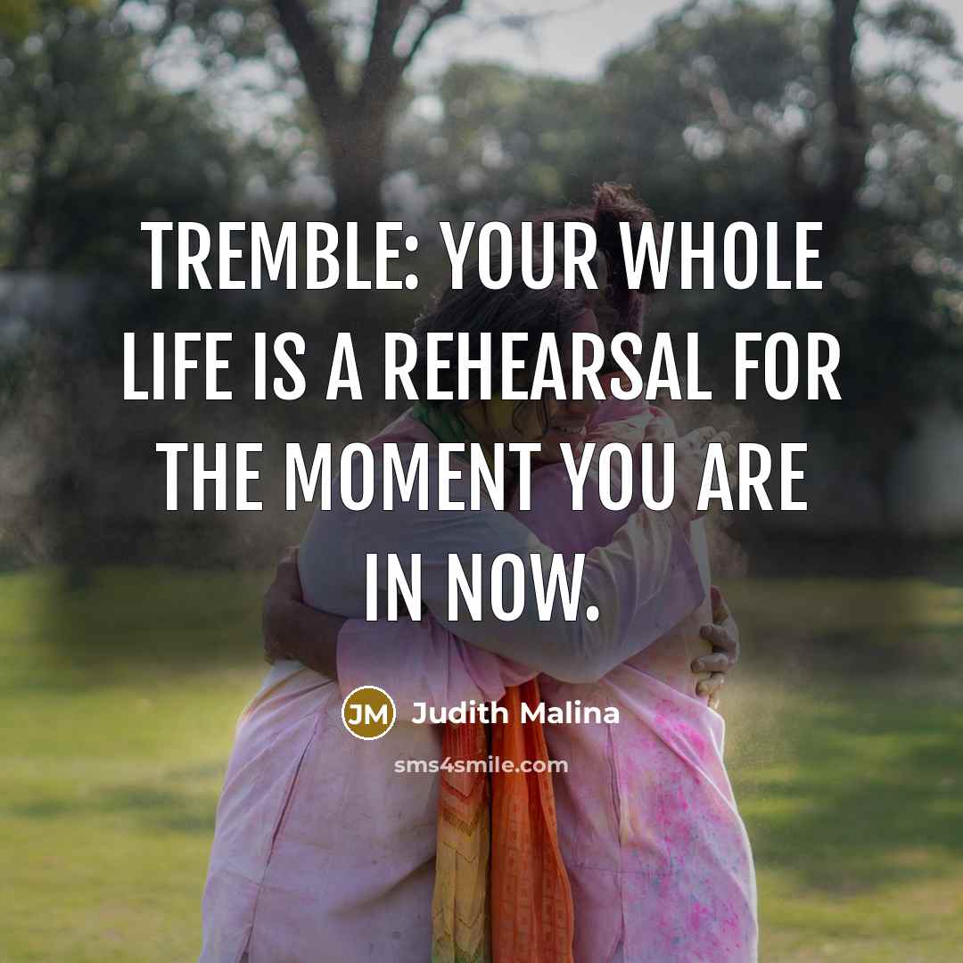 “Tremble: your whole life is a rehearsal for the moment…” quote by Judith Malina