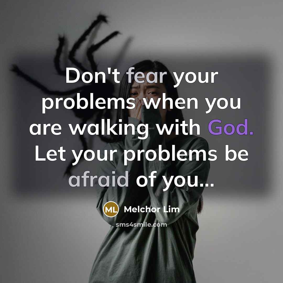 “Don't fear your problems when you are walking with God. Let your problems be afraid of you...” quote by Melchor Lim