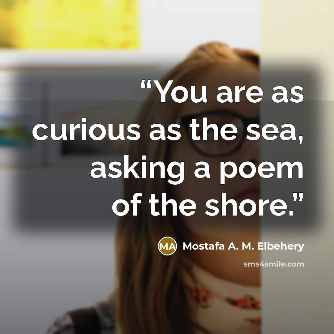 “You are as curious as the sea, asking a poem of the shore.” quote by Mostafa A. M. Elbehery