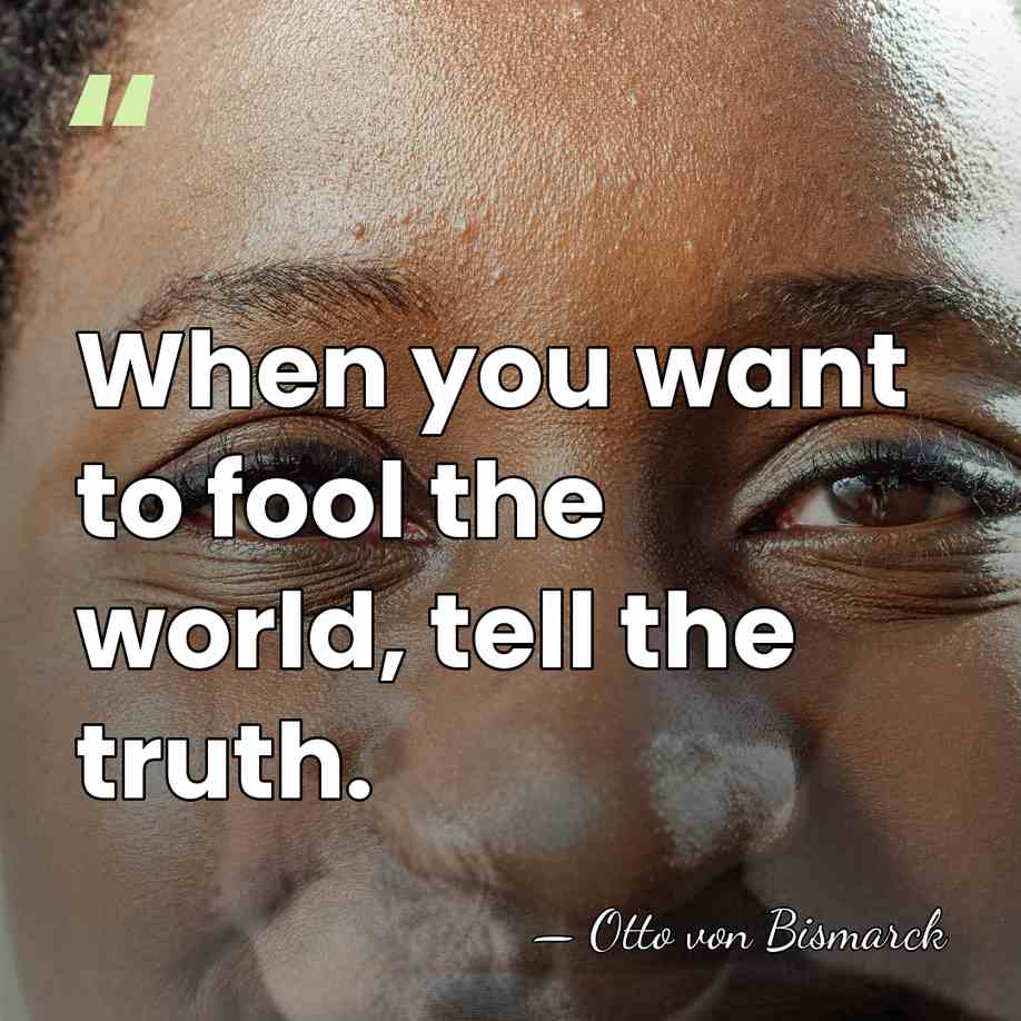 When you want to fool the world, tell the truth. - Otto von Bismarck