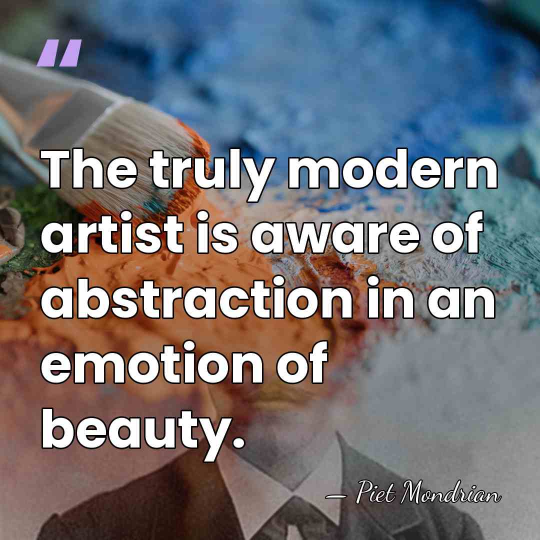 The truly modern artist is aware of abstraction in an emotion of&hellip; - Piet Mondrian