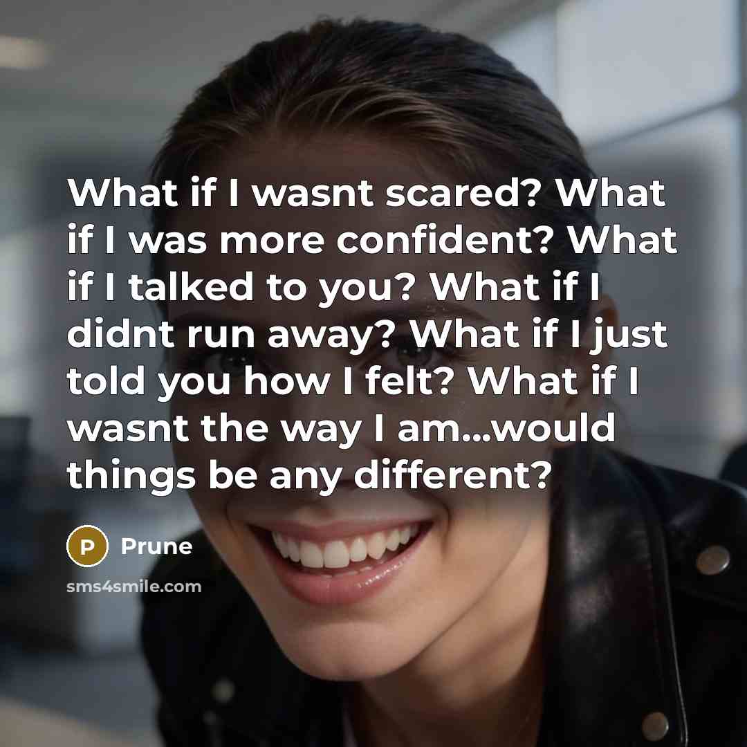 “What if I wasnt scared? What if I was more confident? What if I talked to you? What if I didnt run away? What if I just told you how I felt? What if I wasnt the way I am...would things be any different?” quote by Prune