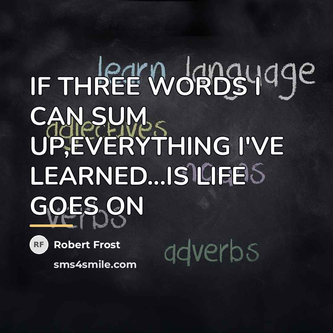 “IF THREE WORDS I CAN SUM UP,EVERYTHING I'VE LEARNED...IS LIFE…” quote by ROBERT FROST