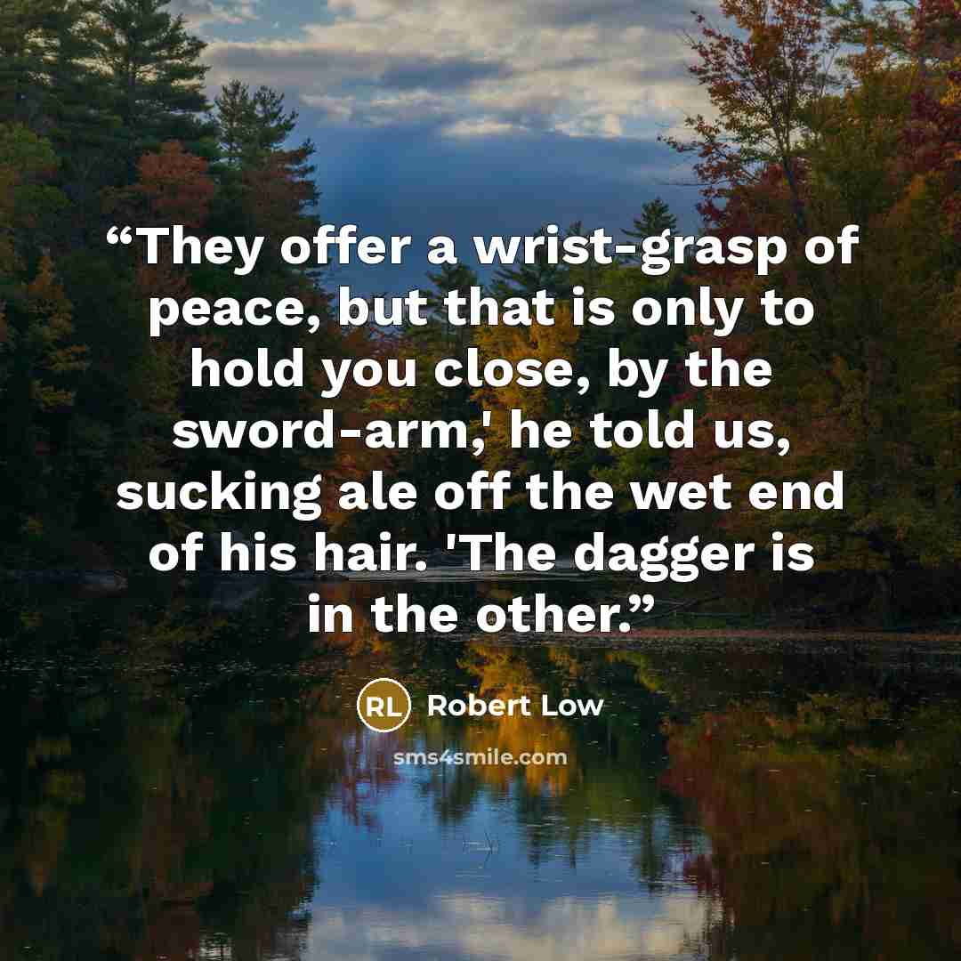 “They offer a wrist-grasp of peace, but that is only to hold you close, by the sword-arm,' he told us, sucking ale off the wet end of his hair. 'The dagger is in the other.” quote by Robert Low