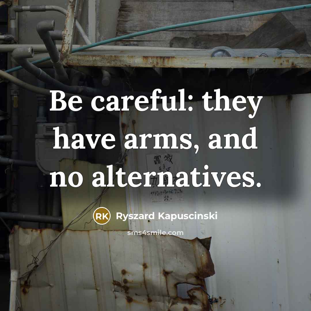 “Be careful: they have arms, and no alternatives.…” quote by Ryszard Kapuscinski