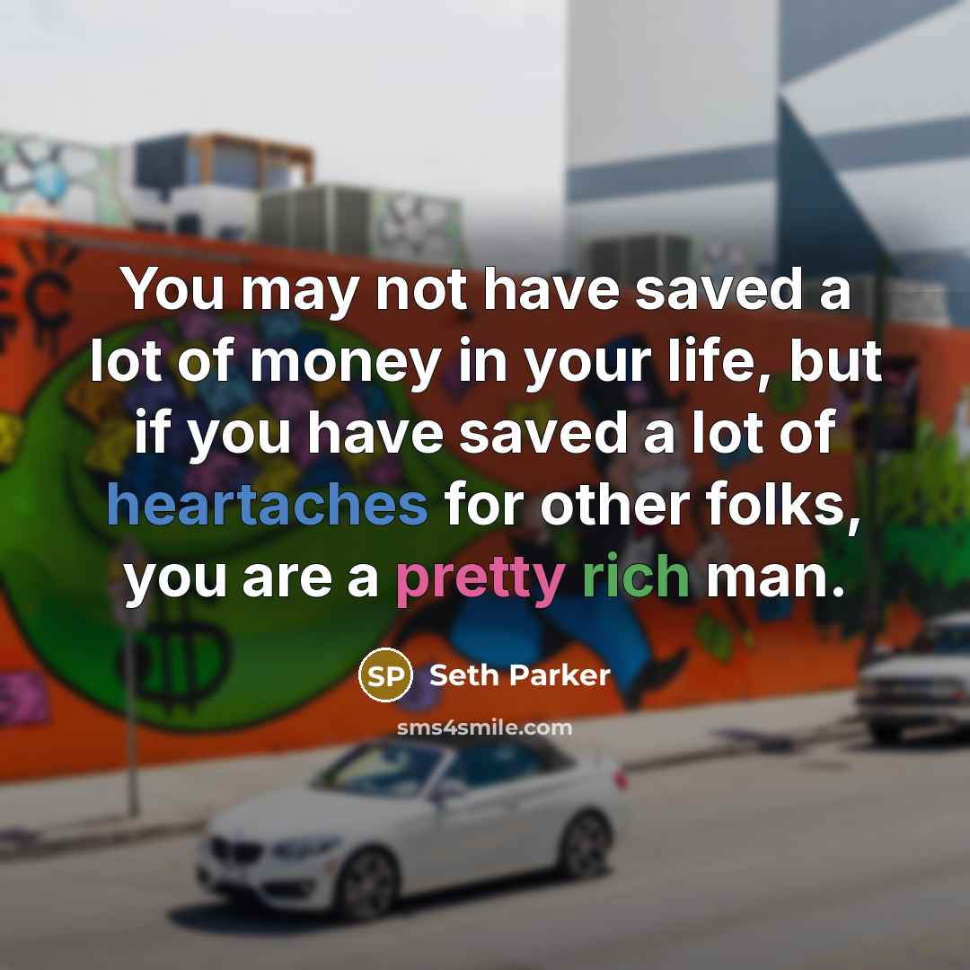“You may not have saved a lot of money in your life, but if you have saved a lot of heartaches for other folks, you are a pretty rich man.” quote by Seth Parker