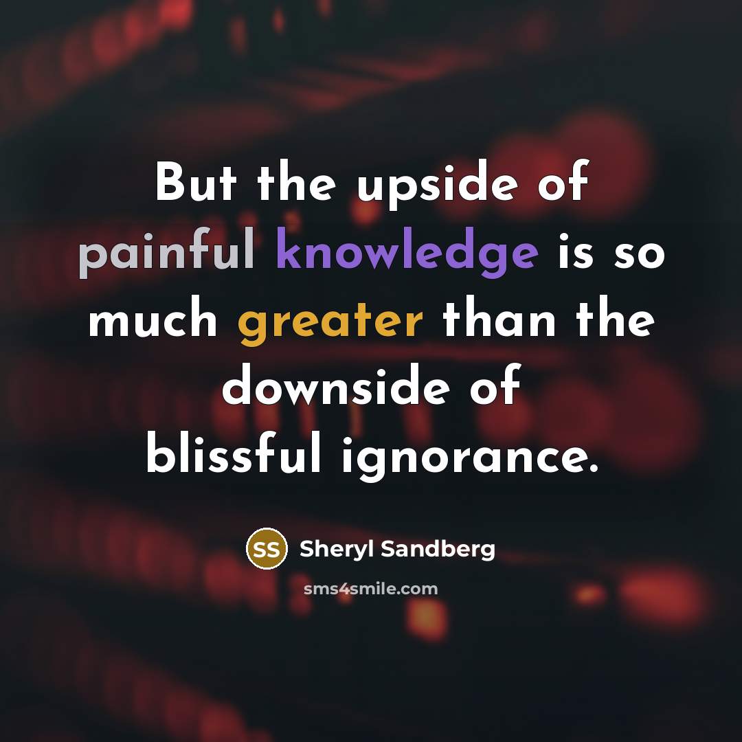 “But the upside of painful knowledge is so much greater than the downside of blissful ignorance.” quote by Sheryl Sandberg