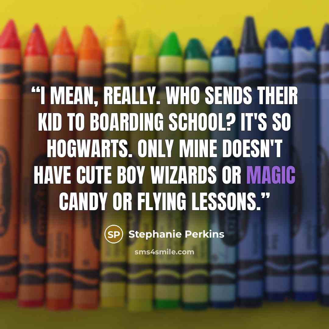 “I mean, really. Who sends their kid to boarding school? It's so Hogwarts. Only mine doesn't have cute boy wizards or magic candy or flying lessons.” quote by Stephanie Perkins