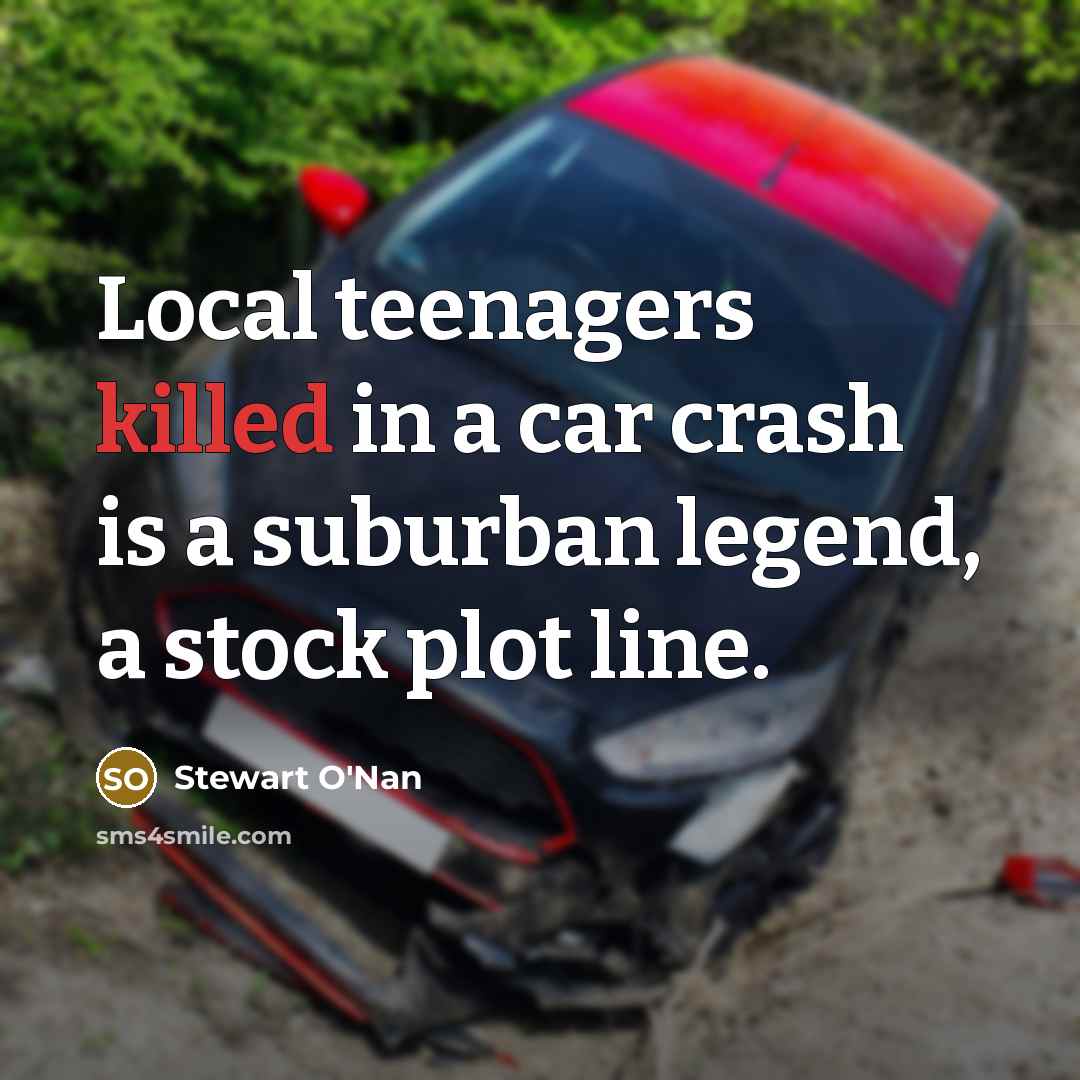 “Local teenagers killed in a car crash is a suburban…” quote by Stewart O'Nan