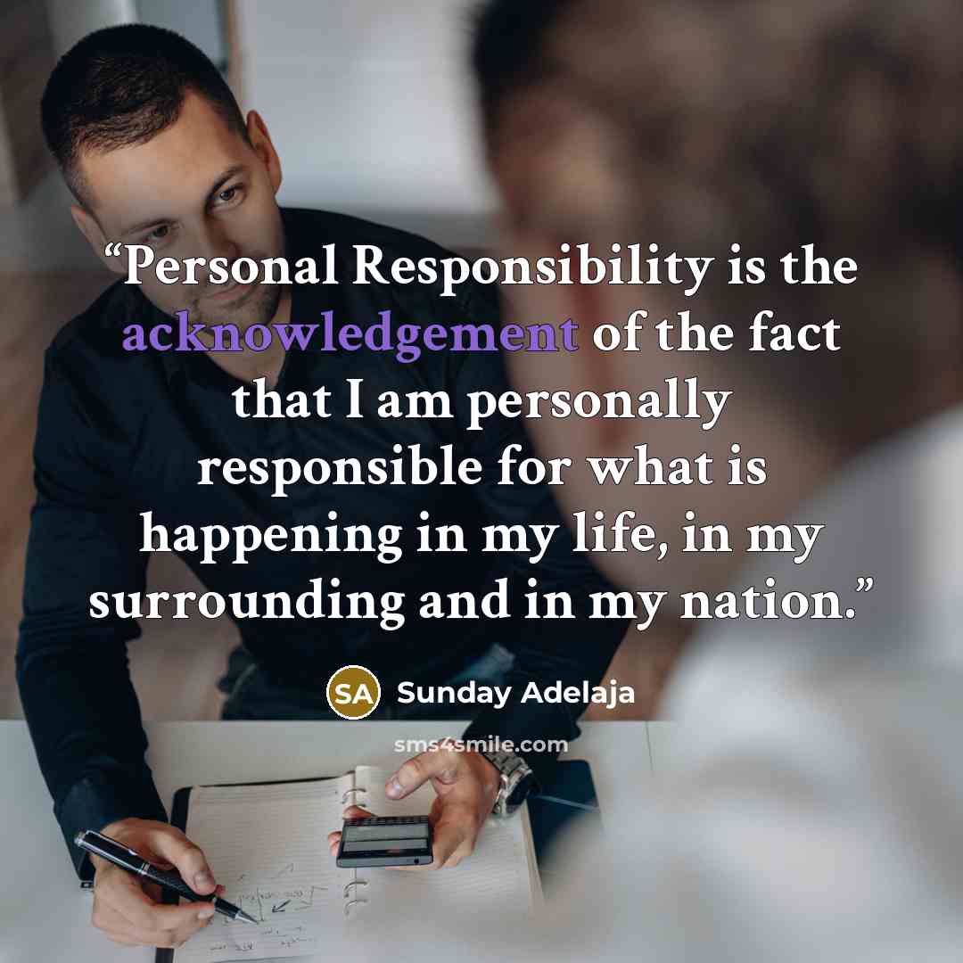 “Personal Responsibility is the acknowledgement of the fact that I am personally responsible for what is happening in my life, in my surrounding and in my nation.” quote by Sunday Adelaja