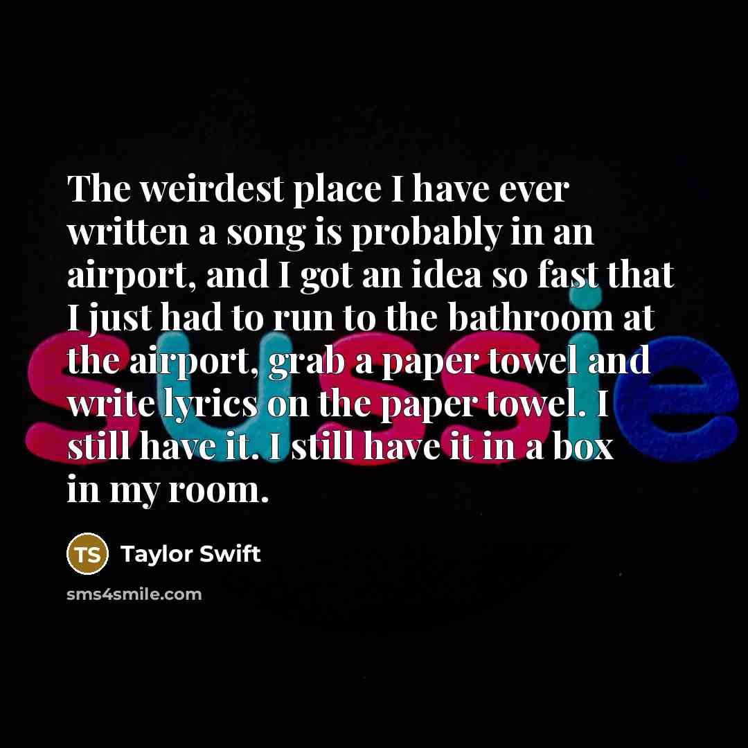 “The weirdest place I have ever written a song is…” quote by Taylor Swift