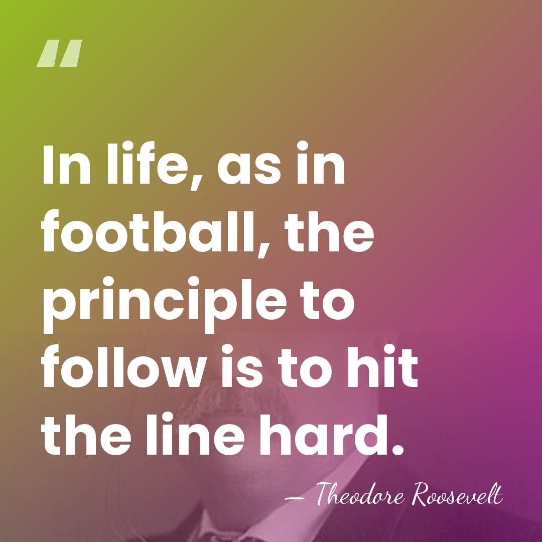 In life, as in football, the principle to follow is to hit&hellip; - Theodore Roosevelt