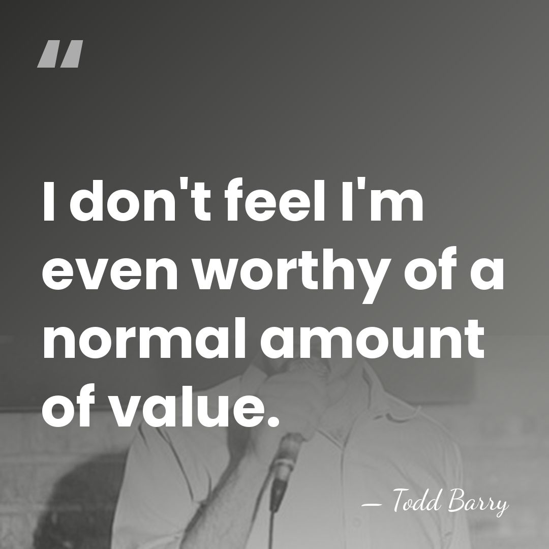 I don't feel I'm even worthy of a normal amount of value. - Todd Barry