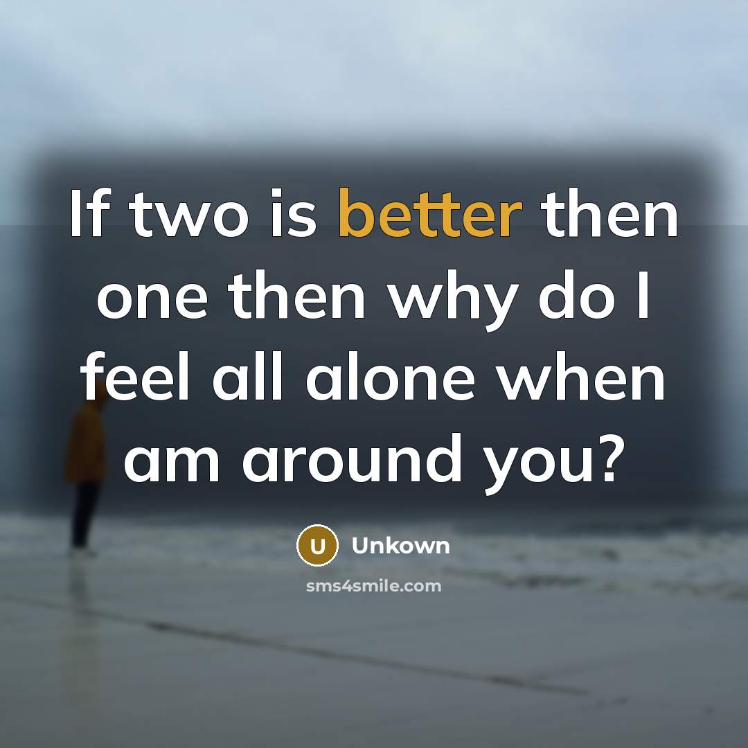 “If two is better then one then why do I feel all alone when am around you?” quote by Unkown