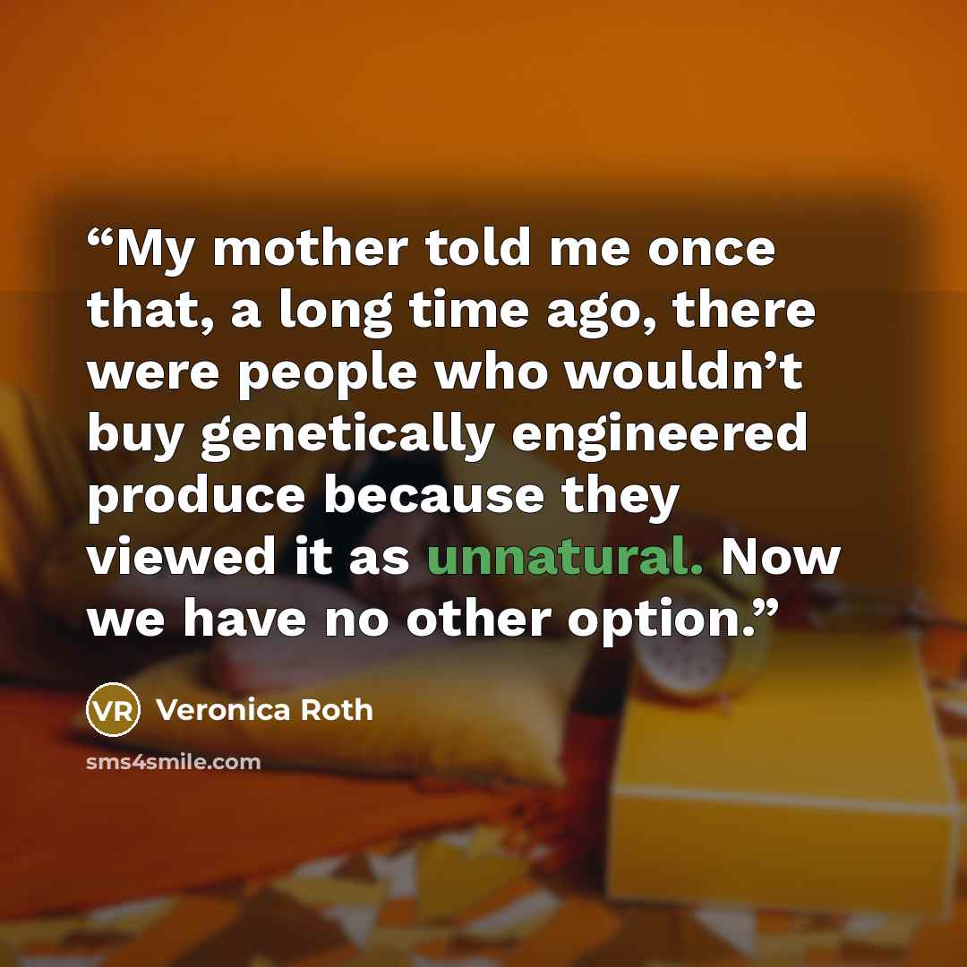 “My mother told me once that, a long time ago, there were people who wouldn’t buy genetically engineered produce because they viewed it as unnatural. Now we have no other option.” quote by Veronica Roth