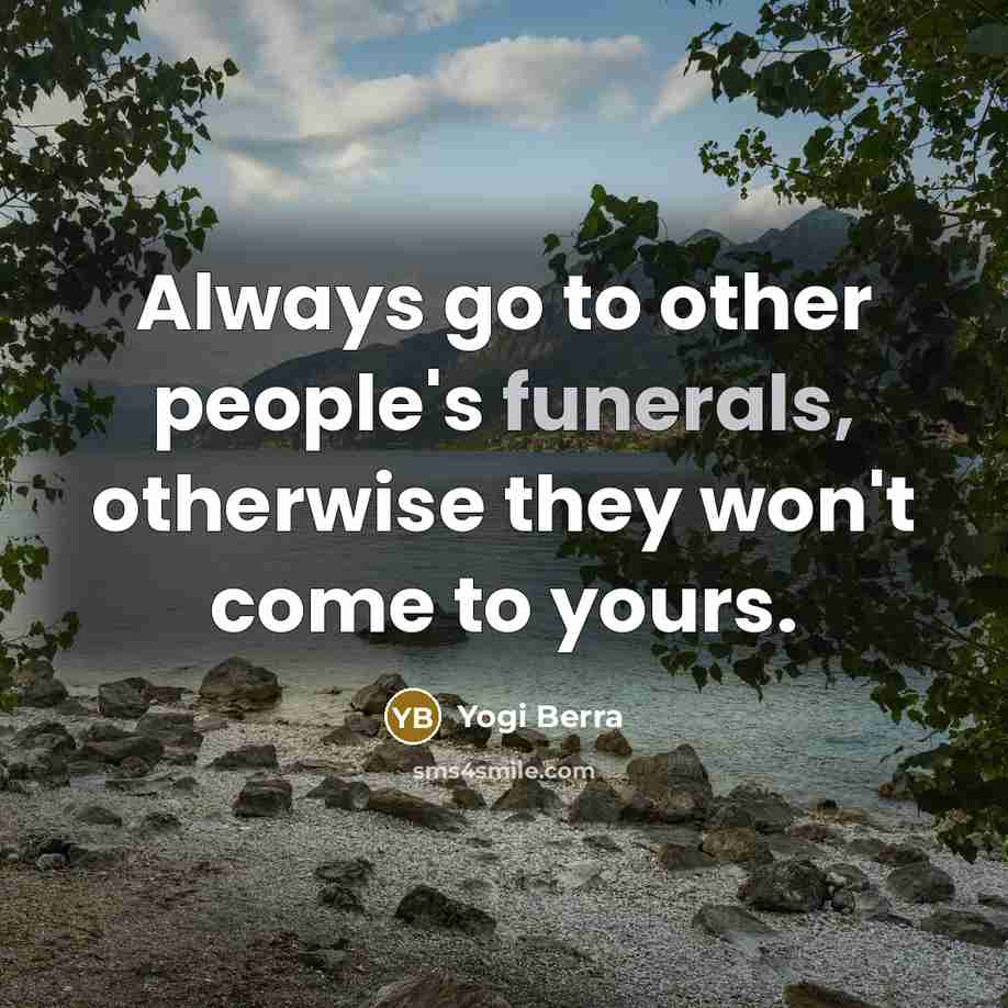 “Always go to other people's funerals, otherwise they won't come to yours.” quote by Yogi Berra