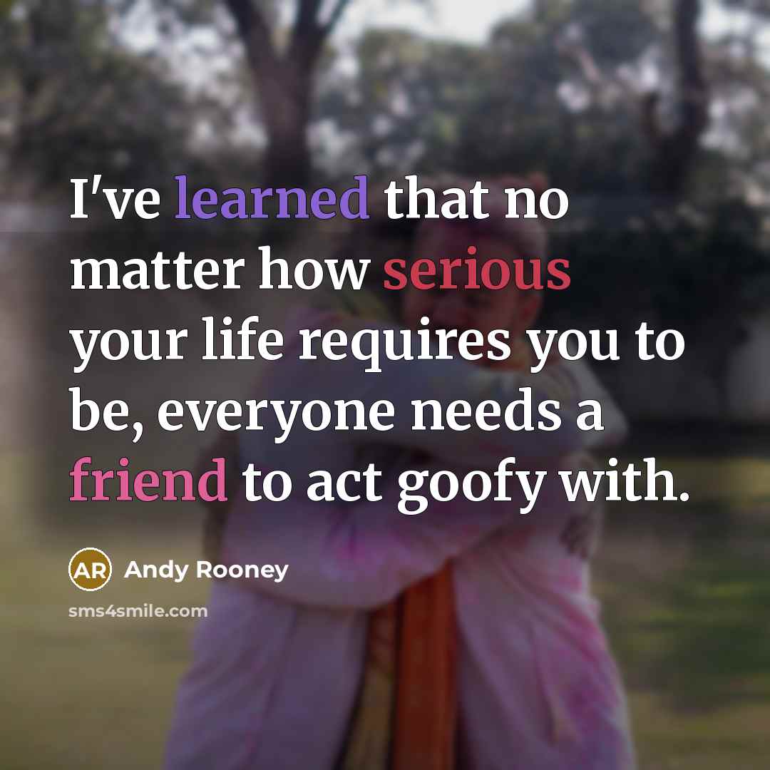“I've learned that no matter how serious your life requires you to be, everyone needs a friend to act goofy with.” quote by Andy Rooney