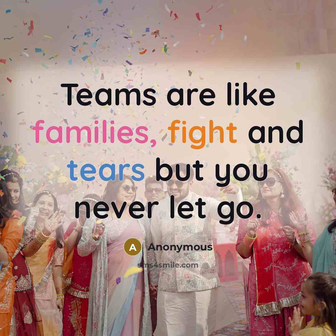 “Teams are like families, fight and tears but you never let go.” quote by Anonymous