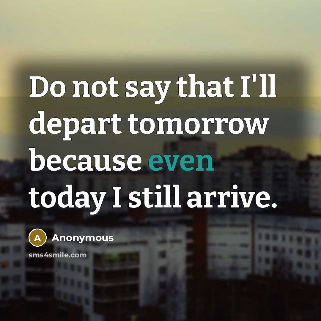 “Do not say that I'll depart tomorrow because even today…” quote by Anonymous